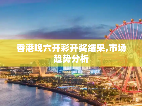 香港晚六开彩开奖结果,市场趋势分析