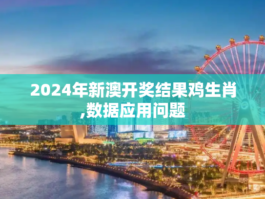 2024年新澳开奖结果鸡生肖,数据应用问题