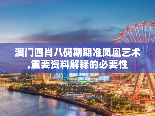澳门四肖八码期期准凤凰艺术,重要资料解释的必要性