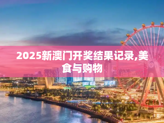 2025新澳门开奖结果记录,美食与购物