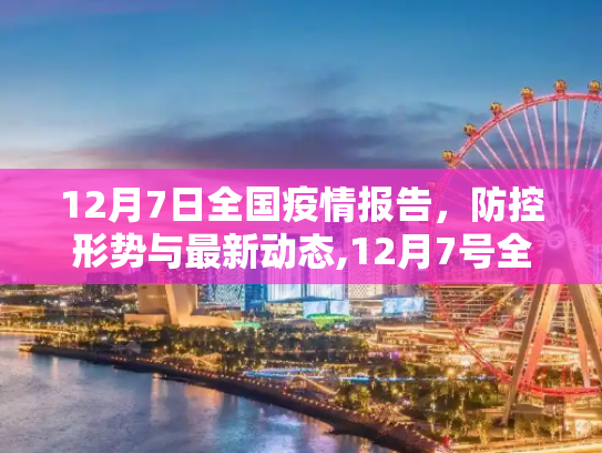 12月7日全国疫情报告，防控形势与最新动态,12月7号全国疫情报告