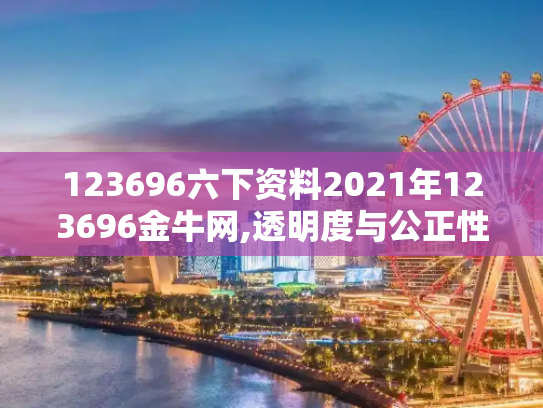 123696六下资料2021年123696金牛网,透明度与公正性