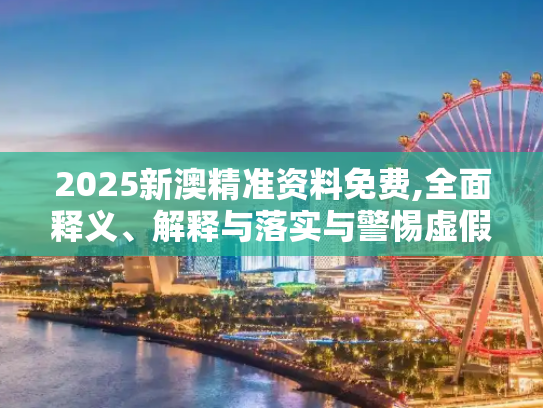 2025新澳精准资料免费,全面释义、解释与落实与警惕虚假宣传