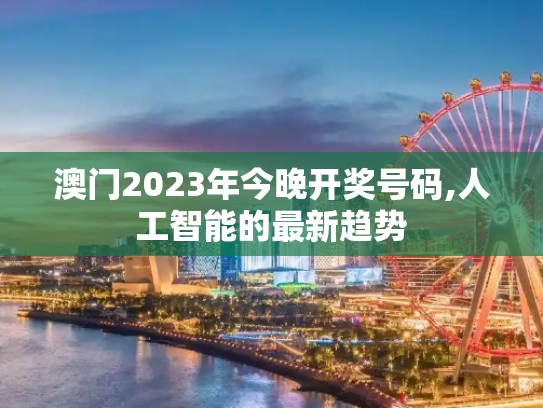 澳门2023年今晚开奖号码,人工智能的最新趋势