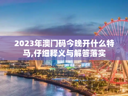 2023年澳门码今晚开什么特马,仔细释义与解答落实