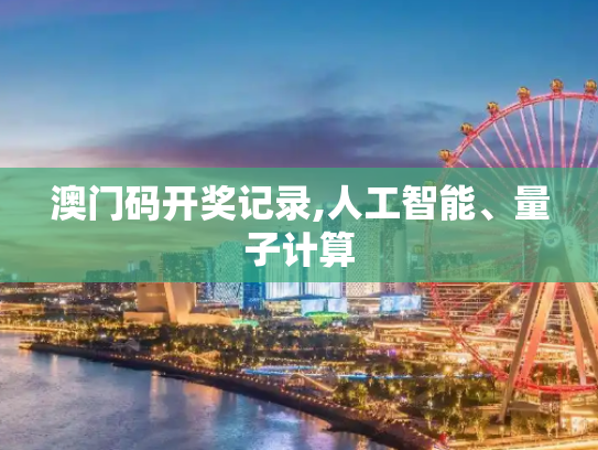 澳门码开奖记录,人工智能、量子计算