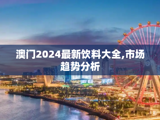 澳门2024最新饮料大全,市场趋势分析
