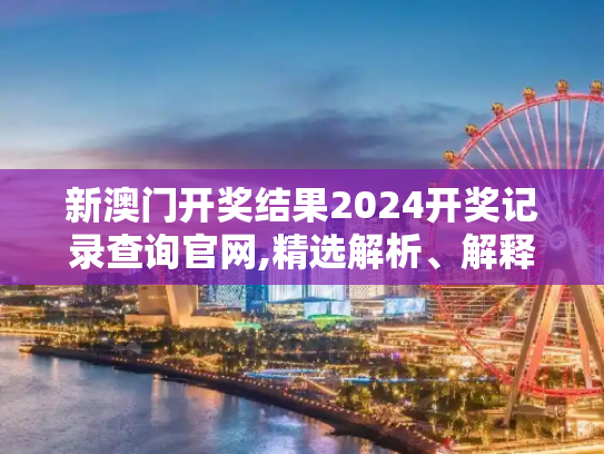 新澳门开奖结果2024开奖记录查询官网,精选解析、解释与落实