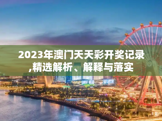 2023年澳门天天彩开奖记录,精选解析、解释与落实