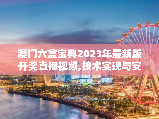 澳门六盒宝典2023年最新版开奖直播视频,技术实现与安全性