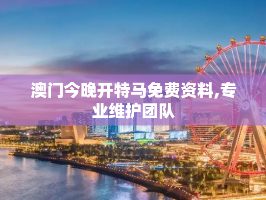 澳门今晚开特马免费资料,专业维护团队