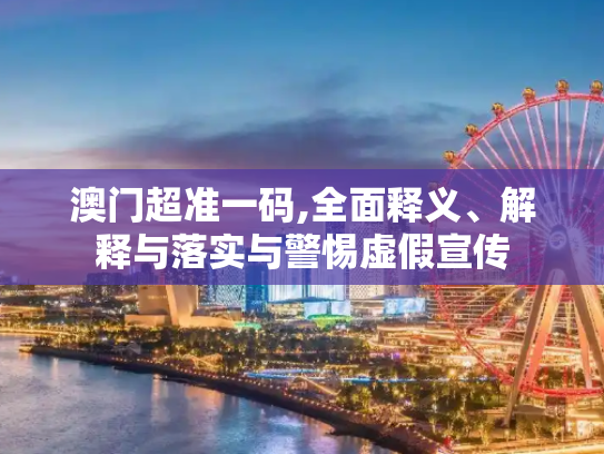 澳门超准一码,全面释义、解释与落实与警惕虚假宣传
