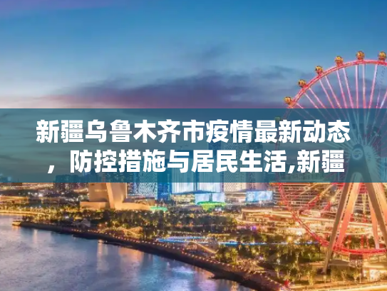 新疆乌鲁木齐市疫情最新动态，防控措施与居民生活,新疆乌市疫情最新消息