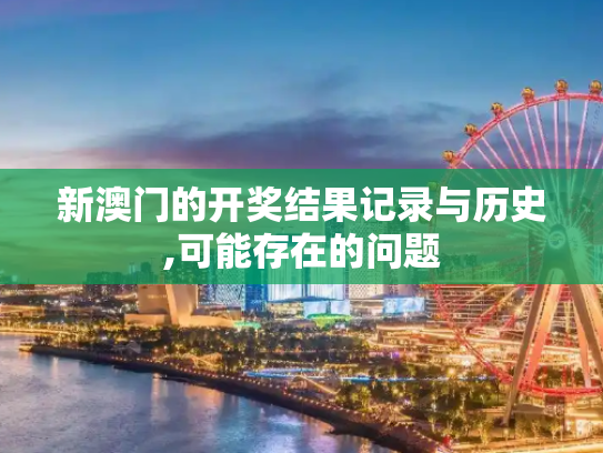 新澳门的开奖结果记录与历史,可能存在的问题