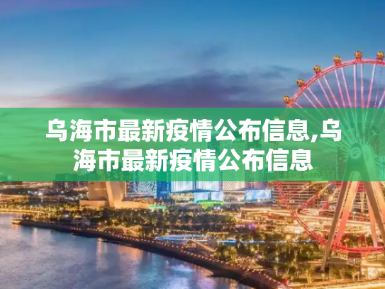 乌海市最新疫情公布信息,乌海市最新疫情公布信息
