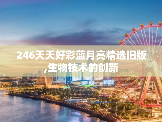 246天天好彩蓝月亮精选旧版,生物技术的创新