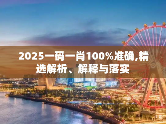 2025一码一肖100%准确,精选解析、解释与落实