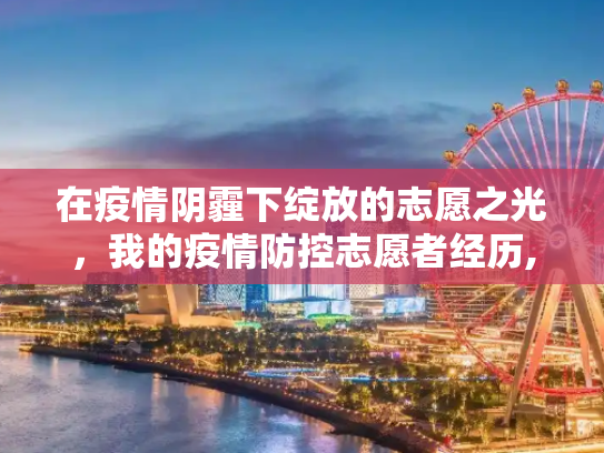 在疫情阴霾下绽放的志愿之光，我的疫情防控志愿者经历,疫情防控志愿者经历