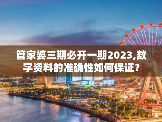 管家婆三期必开一期2023,数字资料的准确性如何保证？