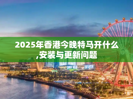 2025年香港今晚特马开什么,安装与更新问题