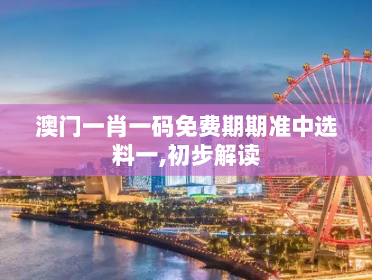 澳门一肖一码免费期期准中选料一,初步解读