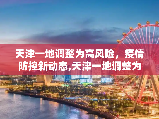 天津一地调整为高风险，疫情防控新动态,天津一地调整为高风险