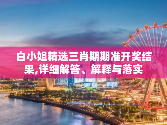 白小姐精选三肖期期准开奖结果,详细解答、解释与落实