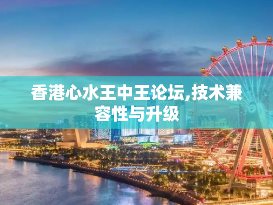 香港心水王中王论坛,技术兼容性与升级