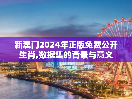 新澳门2024年正版免费公开生肖,数据集的背景与意义