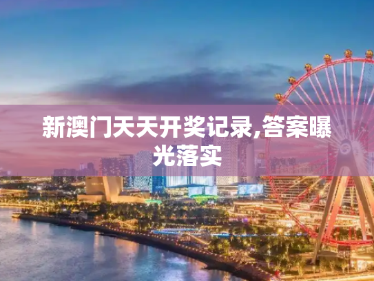 新澳门天天开奖记录,答案曝光落实