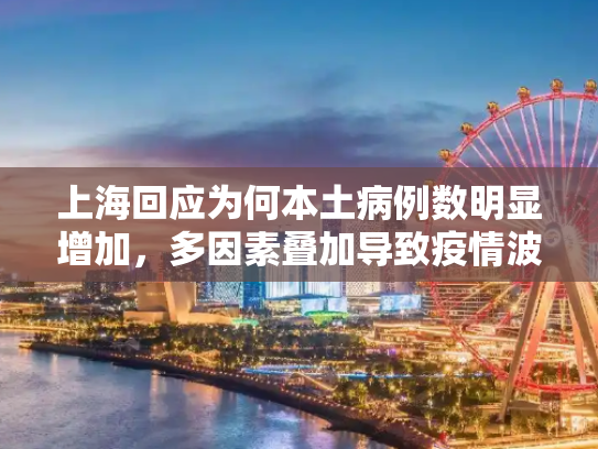 上海回应为何本土病例数明显增加，多因素叠加导致疫情波动,上海回应为何本土病例数明显增加