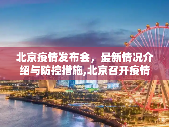 北京疫情发布会，最新情况介绍与防控措施,北京召开疫情发布会 介绍最新情况