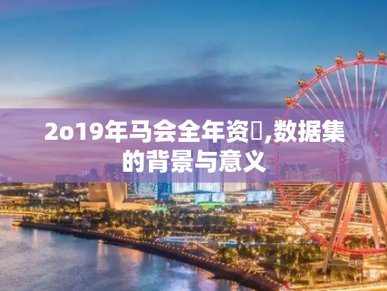 2o19年马会全年资枓,数据集的背景与意义