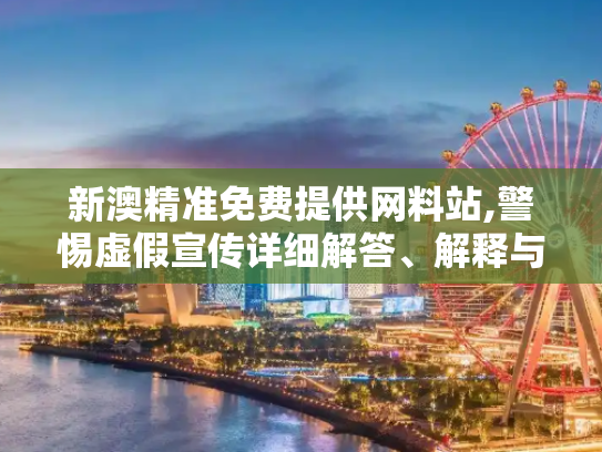 新澳精准免费提供网料站,警惕虚假宣传详细解答、解释与落实