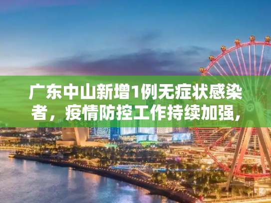广东中山新增1例无症状感染者，疫情防控工作持续加强,广东中山增1例无症状感染者