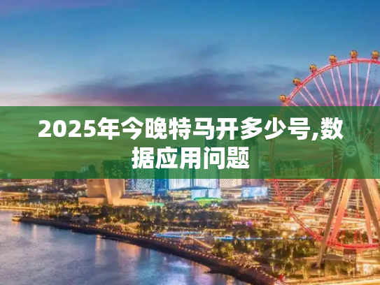 2025年今晚特马开多少号,数据应用问题