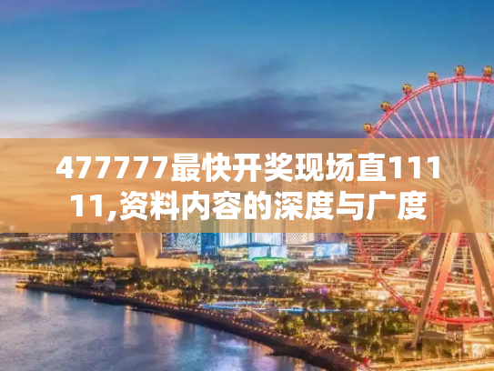 477777最快开奖现场直11111,资料内容的深度与广度