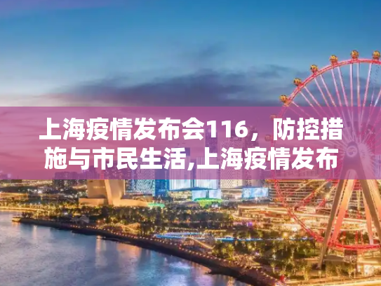 上海疫情发布会116，防控措施与市民生活,上海疫情发布会116