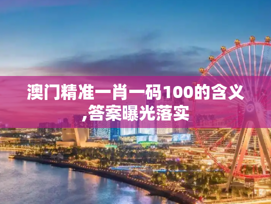 澳门精准一肖一码100的含义,答案曝光落实