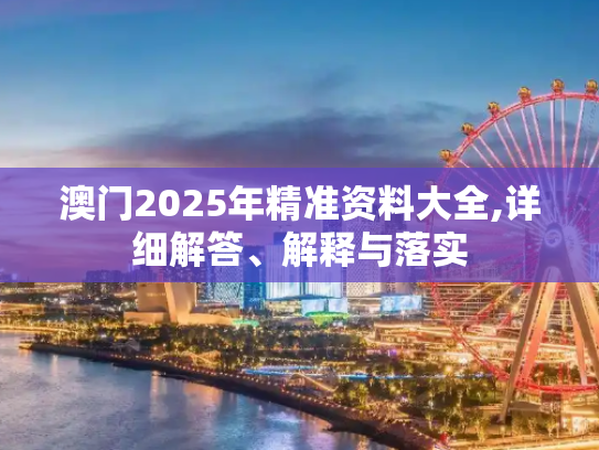 澳门2025年精准资料大全,详细解答、解释与落实