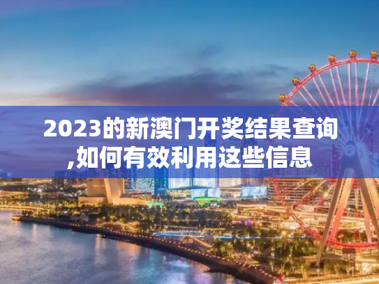 2023的新澳门开奖结果查询,如何有效利用这些信息