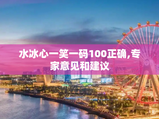 水冰心一笑一码100正确,专家意见和建议