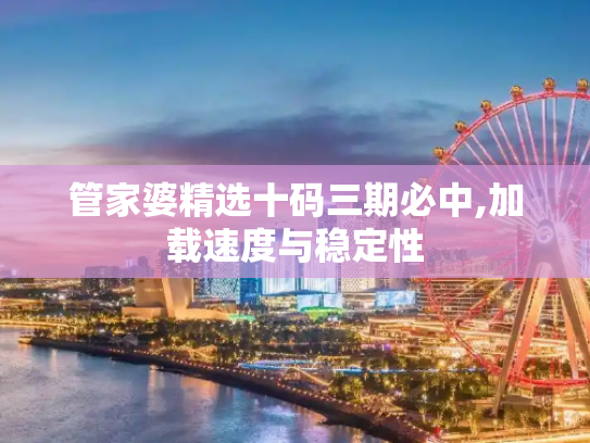 管家婆精选十码三期必中,加载速度与稳定性