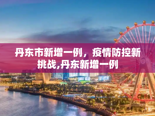 丹东市新增一例，疫情防控新挑战,丹东新增一例