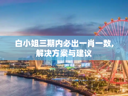 白小姐三期内必出一肖一数,解决方案与建议