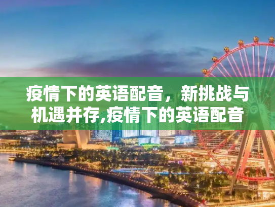 疫情下的英语配音，新挑战与机遇并存,疫情下的英语配音