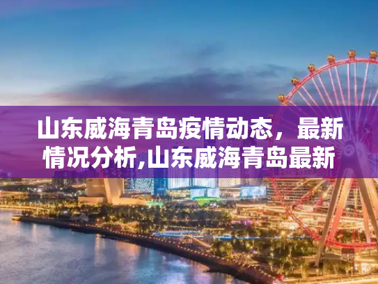 山东威海青岛疫情动态，最新情况分析,山东威海青岛最新疫情