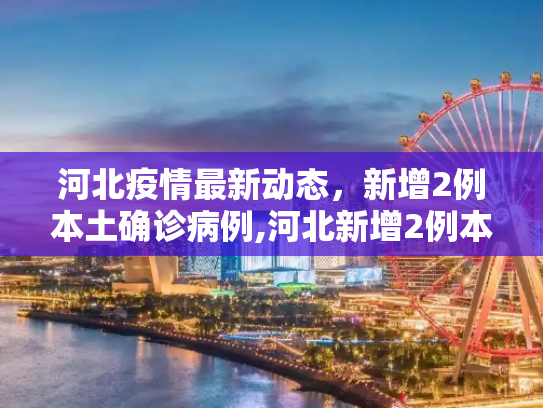 河北疫情最新动态，新增2例本土确诊病例,河北新增2例本土确诊病例