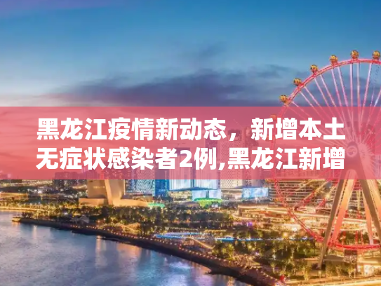 黑龙江疫情新动态，新增本土无症状感染者2例,黑龙江新增本土无症状2例