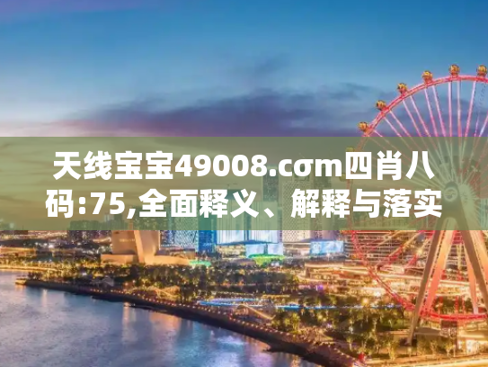天线宝宝49008.cσm四肖八码:75,全面释义、解释与落实